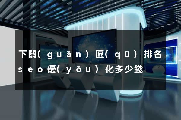 下關(guān)區(qū)排名seo優(yōu)化多少錢