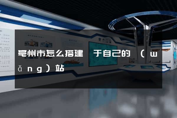 亳州市怎么搭建屬于自己的網(wǎng)站