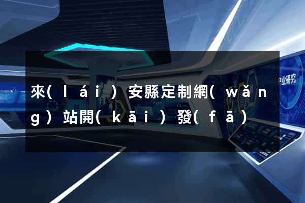 來(lái)安縣定制網(wǎng)站開(kāi)發(fā)