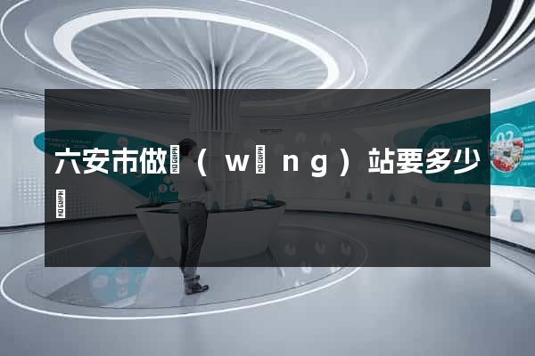 六安市做網(wǎng)站要多少錢