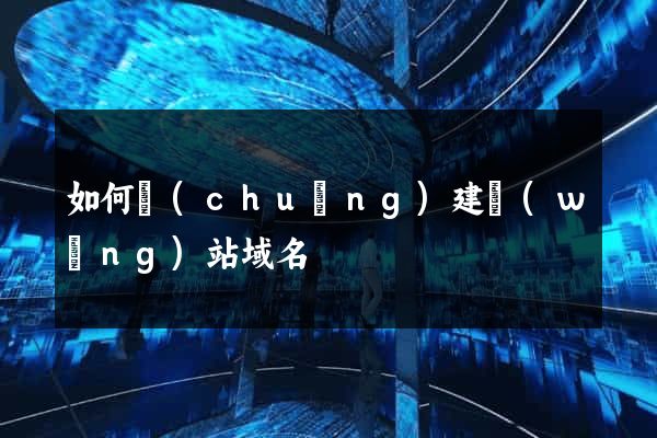 如何創(chuàng)建網(wǎng)站域名