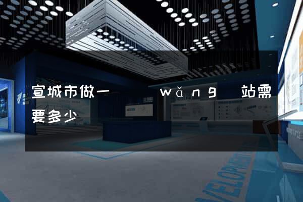宣城市做一個網(wǎng)站需要多少錢