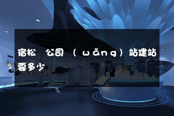 宿松縣公司網(wǎng)站建站要多少錢