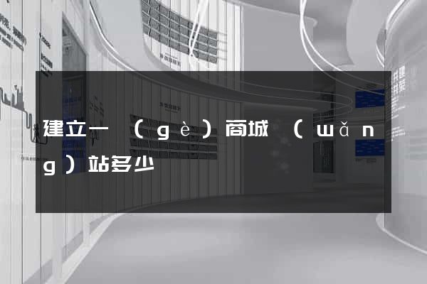 建立一個(gè)商城網(wǎng)站多少錢