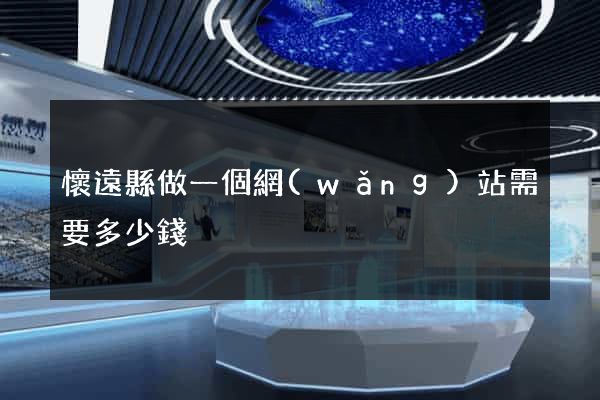 懷遠縣做一個網(wǎng)站需要多少錢