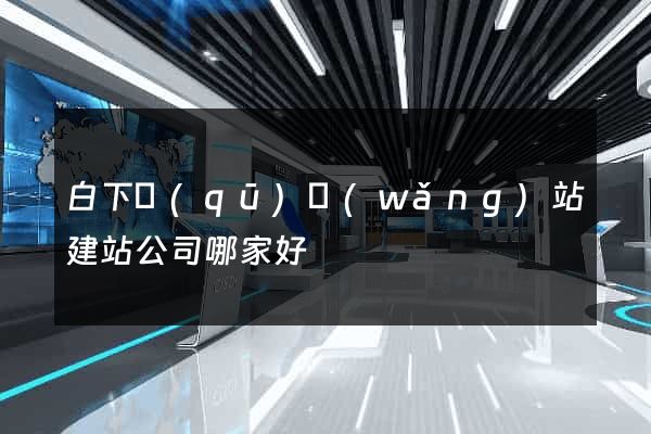白下區(qū)網(wǎng)站建站公司哪家好