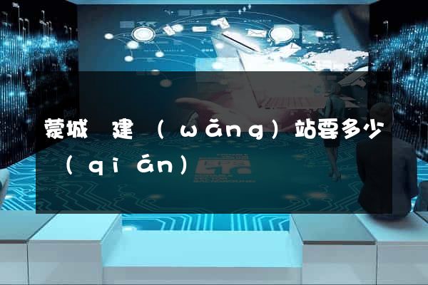 蒙城縣建網(wǎng)站要多少錢(qián)