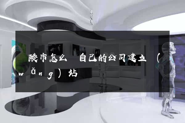 銅陵市怎么給自己的公司建立網(wǎng)站