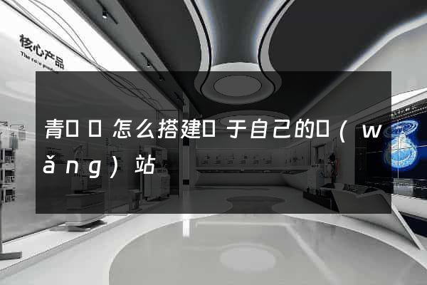 青陽縣怎么搭建屬于自己的網(wǎng)站